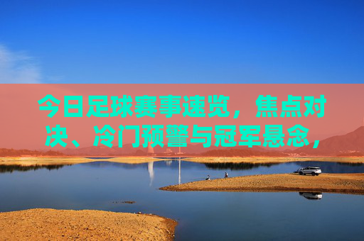 今日足球赛事速览，焦点对决、冷门预警与冠军悬念，今日足球赛事速览，焦点对决、冷门预警与冠军悬念