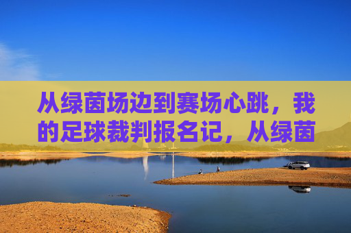 从绿茵场边到赛场心跳，我的足球裁判报名记，从绿茵场边到赛场心跳，我的足球裁判报名记