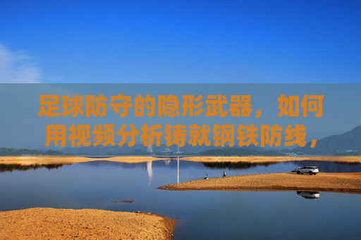 足球防守的隐形武器,如何用视频分析铸就钢铁防线,视频分析,铸就足球钢铁防线的隐形武器