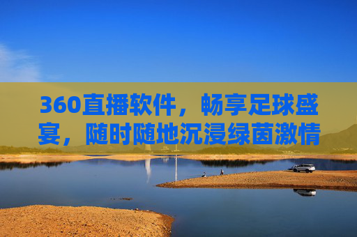 360直播软件,畅享足球盛宴,随时随地沉浸绿茵激情,360直播,随时随地畅享足球盛宴,沉浸绿茵激情