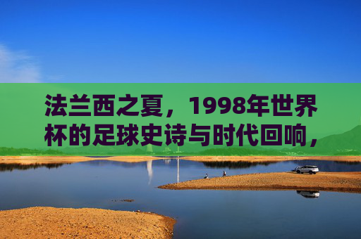 法兰西之夏,1998年世界杯的足球史诗与时代回响,法兰西之夏,1998年世界杯的足球史诗与时代回响