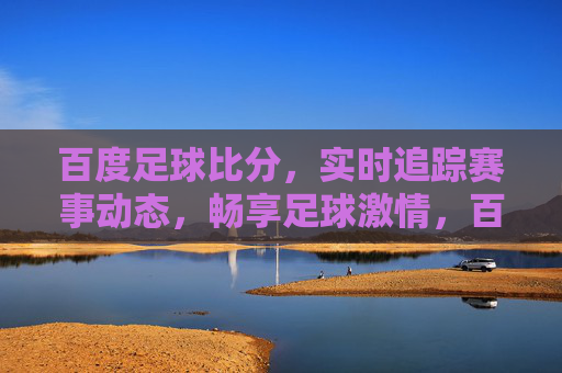 百度足球比分,实时追踪赛事动态,畅享足球激情,百度足球比分,实时追踪赛事动态,畅享足球激情