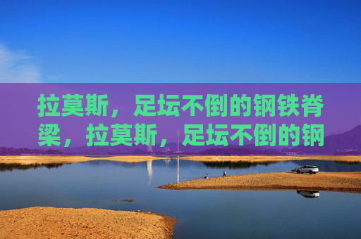 拉莫斯，足坛不倒的钢铁脊梁，拉莫斯，足坛不倒的钢铁脊梁