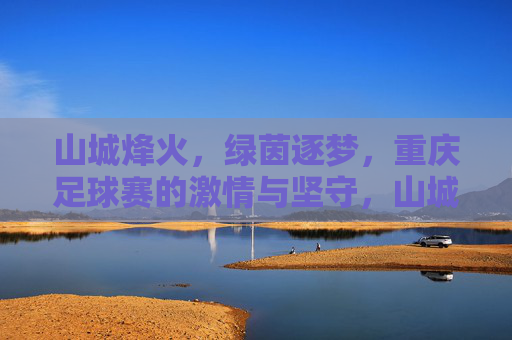 山城烽火,绿茵逐梦,重庆足球赛的激情与坚守,山城烽火绿茵梦,重庆足球的激情坚守