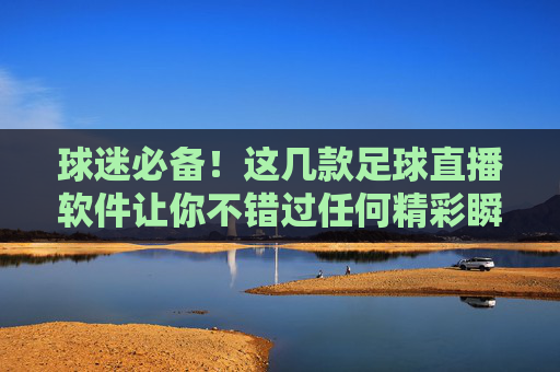 球迷必备!这几款足球直播软件让你不错过任何精彩瞬间