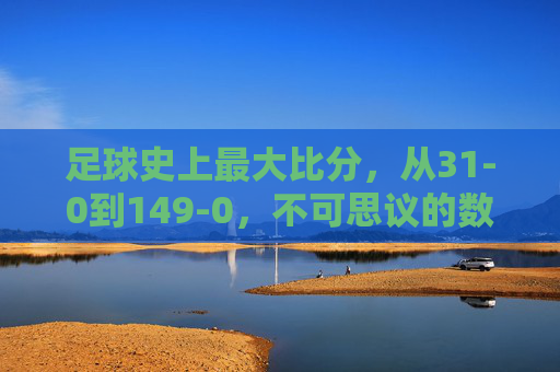 足球史上最大比分,从31-0到149-0,不可思议的数字与足球的疯狂与包容,足球史上最大比分,31-0到149-0,不可思议的数字与疯狂包容