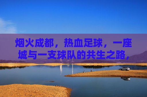 烟火成都,热血足球,一座城与一支球队的共生之路,烟火成都,热血足球,一座城与一支球队的共生之路