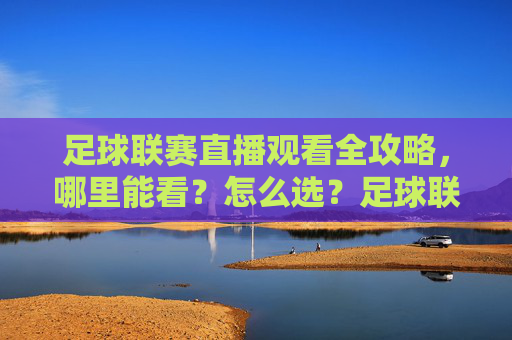 足球联赛直播观看全攻略,哪里能看?怎么选?足球联赛直播观看全攻略,哪里看·怎么选