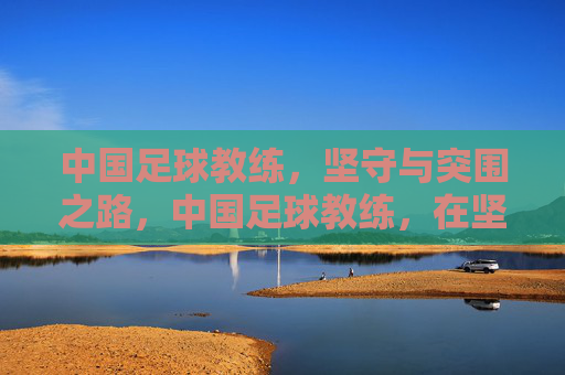 中国足球教练，坚守与突围之路，中国足球教练，在坚守中突围