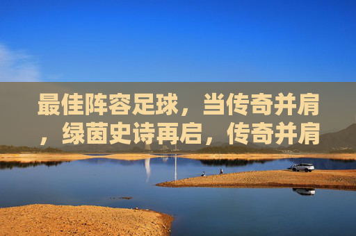 最佳阵容足球，当传奇并肩，绿茵史诗再启，传奇并肩，绿茵史诗再启