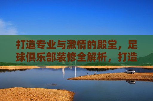 打造专业与激情的殿堂,足球俱乐部装修全解析,打造专业激情殿堂,足球俱乐部装修全解析