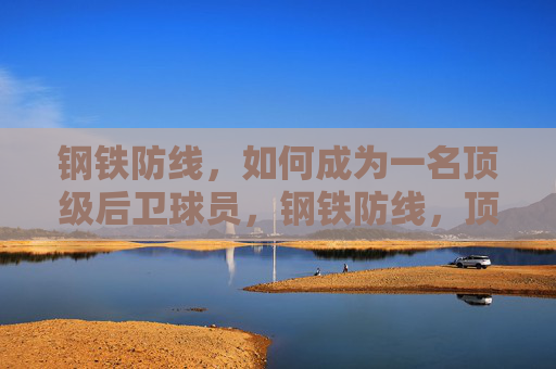 钢铁防线,如何成为一名顶级后卫球员,钢铁防线,顶级后卫球员的修炼之道