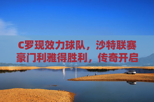 C罗现效力球队,沙特联赛豪门利雅得胜利,传奇开启亚洲新篇章,C罗效力利雅得胜利 传奇开启亚洲新篇章
