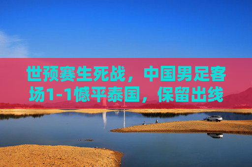 世预赛生死战,中国男足客场1-1憾平泰国,保留出线希望但前路漫漫,世预赛生死战,国足1-1平泰国保留出线希望,前路漫漫