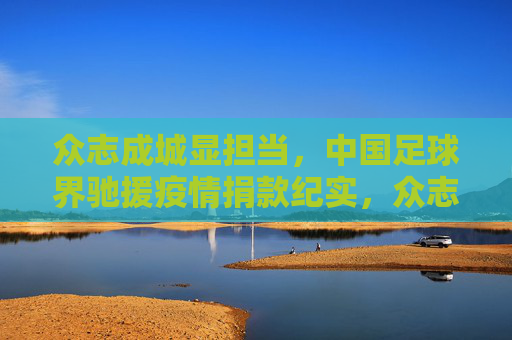 众志成城显担当,中国足球界驰援疫情捐款纪实,众志成城显担当,中国足球界疫情捐款纪实