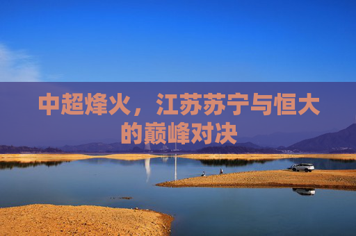 中超烽火,江苏苏宁与恒大的巅峰对决