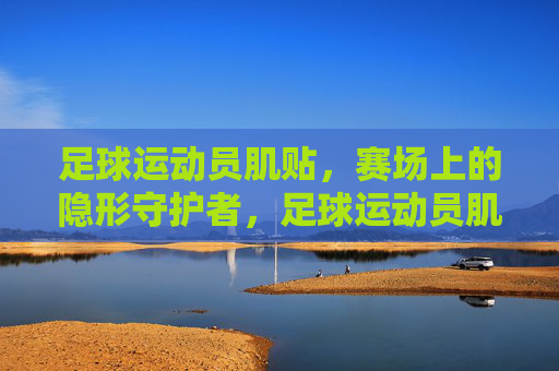 足球运动员肌贴,赛场上的隐形守护者,足球运动员肌贴,赛场隐形守护者