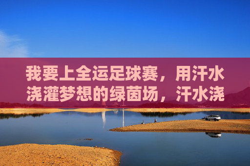 我要上全运足球赛，用汗水浇灌梦想的绿茵场，汗水浇灌梦想，全运绿茵逐梦