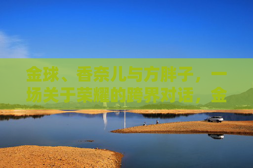 金球、香奈儿与方胖子，一场关于荣耀的跨界对话，金球、香奈儿与方胖子，荣耀的跨界对话