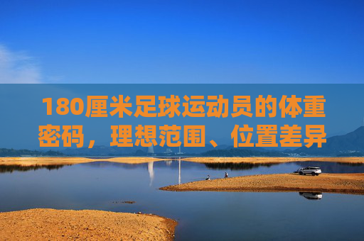 180厘米足球运动员的体重密码,理想范围、位置差异与科学管理