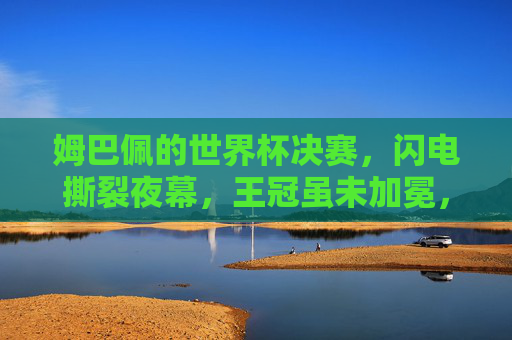姆巴佩的世界杯决赛，闪电撕裂夜幕，王冠虽未加冕，传奇已启新章，姆巴佩闪电撕裂夜幕，王冠未冕传奇新章