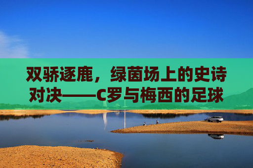 双骄逐鹿,绿茵场上的史诗对决——C罗与梅西的足球大赛传奇,双骄逐鹿,绿茵史诗对决