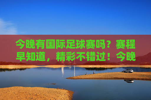 今晚有国际足球赛吗？赛程早知道，精彩不错过！今晚国际足球赛，赛程早知道，精彩不错过！