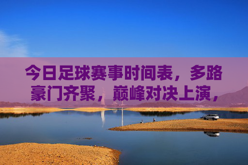 今日足球赛事时间表,多路豪门齐聚,巅峰对决上演,今日豪门巅峰对决足球赛事时间表