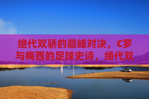 绝代双骄的巅峰对决，C罗与梅西的足球史诗，绝代双骄巅峰对决，C罗梅西的足球史诗