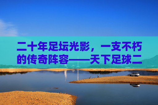 二十年足坛光影,一支不朽的传奇阵容——天下足球二十周年纪念特辑,二十年足坛不朽传奇,天下足球二十周年纪念特辑