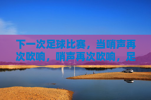 下一次足球比赛，当哨声再次吹响，哨声再次吹响，足球赛场再临