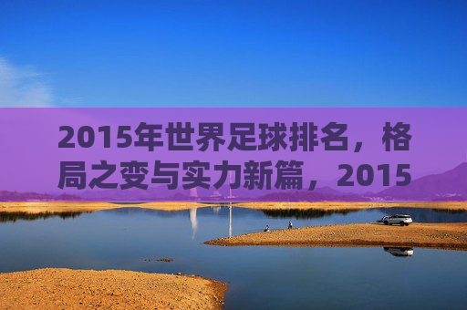 2015年世界足球排名,格局之变与实力新篇,2015年世界足球排名,格局之变与实力新篇