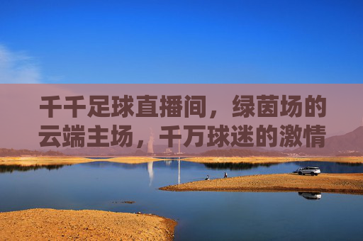 千千足球直播间,绿茵场的云端主场,千万球迷的激情集结地,千千足球直播间,云端主场,激情集结地