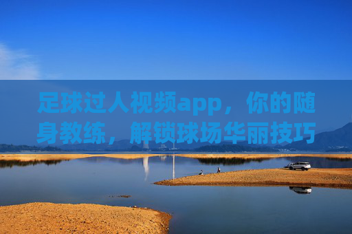 足球过人视频app,你的随身教练,解锁球场华丽技巧,随身教练,解锁足球过人华丽技巧