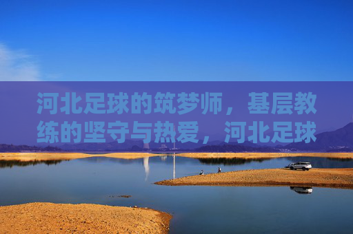 河北足球的筑梦师，基层教练的坚守与热爱，河北足球基层筑梦师，坚守与热爱