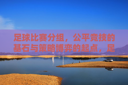 足球比赛分组,公平竞技的基石与策略博弈的起点,足球分组,公平竞技基石与策略博弈起点