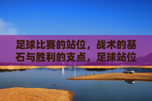 足球比赛的站位,战术的基石与胜利的支点,足球站位,战术基石与胜利支点