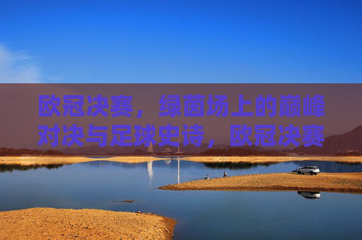 欧冠决赛，绿茵场上的巅峰对决与足球史诗，欧冠决赛，绿茵场巅峰对决与足球史诗