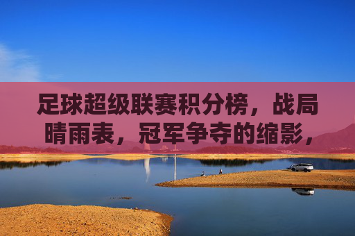 足球超级联赛积分榜,战局晴雨表,冠军争夺的缩影,足球超级联赛积分榜,战局晴雨表,冠军争夺缩影