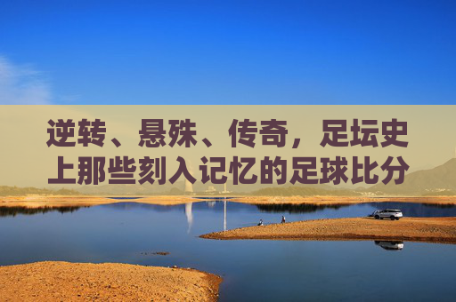 逆转、悬殊、传奇,足坛史上那些刻入记忆的足球比分,逆转悬殊铸传奇,足坛刻入记忆的神比分
