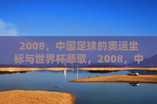 2008,中国足球的奥运坐标与世界杯悲歌,2008,中国足球的奥运坐标与世界杯悲歌