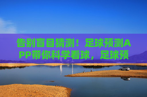 告别盲目猜测!足球预测APP带你科学看球,足球预测APP,告别盲目猜测,科学看球
