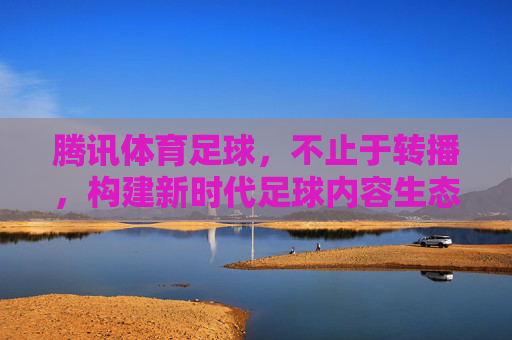 腾讯体育足球,不止于转播,构建新时代足球内容生态