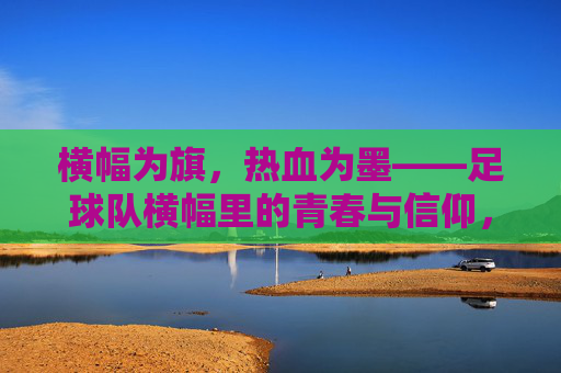 横幅为旗，热血为墨——足球队横幅里的青春与信仰，横幅为旗，热血为墨——足球队的青春与信仰