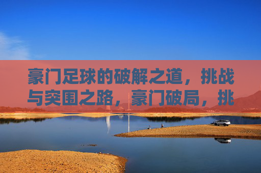 豪门足球的破解之道,挑战与突围之路,豪门破局,挑战与突围之路