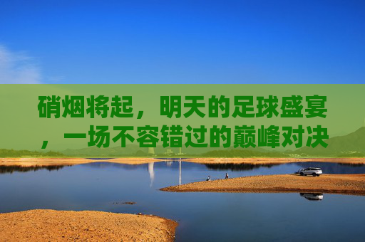 硝烟将起,明天的足球盛宴,一场不容错过的巅峰对决