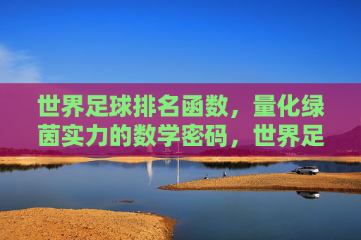 世界足球排名函数,量化绿茵实力的数学密码,世界足球排名函数,量化绿茵实力的数学密码
