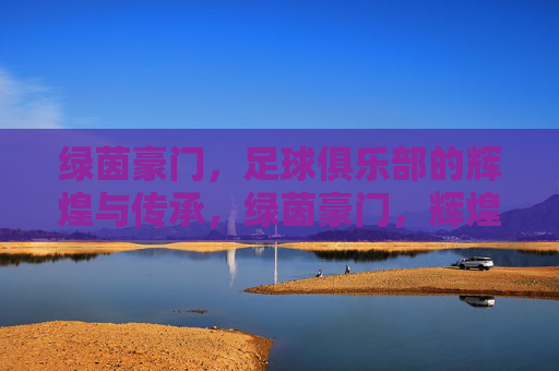 绿茵豪门,足球俱乐部的辉煌与传承,绿茵豪门,辉煌与传承
