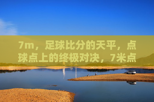 7m,足球比分的天平,点球点上的终极对决,7米点球,比分天平上的终极对决