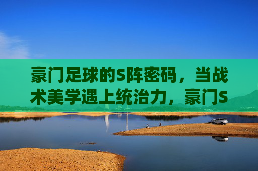 豪门足球的S阵密码，当战术美学遇上统治力，豪门S阵密码，战术美学铸就统治力